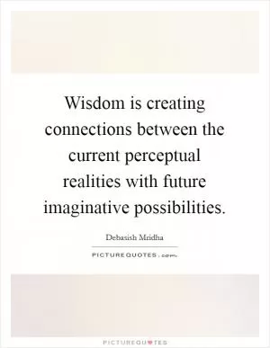 Wisdom is creating connections between the current perceptual realities with future imaginative possibilities Picture Quote #1