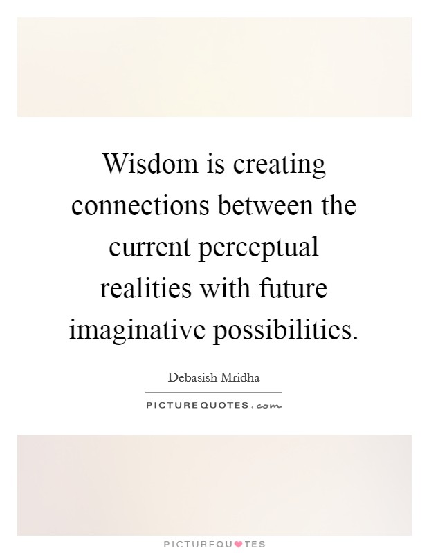 Wisdom is creating connections between the current perceptual realities with future imaginative possibilities. Picture Quote #1