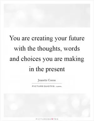 You are creating your future with the thoughts, words and choices you are making in the present Picture Quote #1