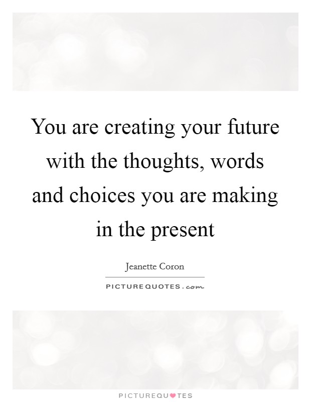You are creating your future with the thoughts, words and choices you are making in the present Picture Quote #1
