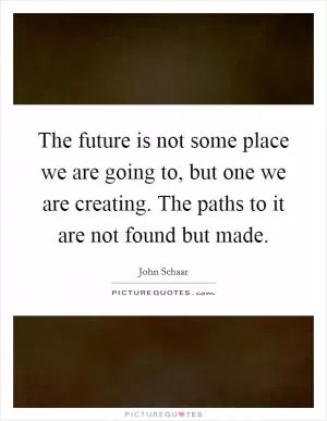 The future is not some place we are going to, but one we are creating. The paths to it are not found but made Picture Quote #1