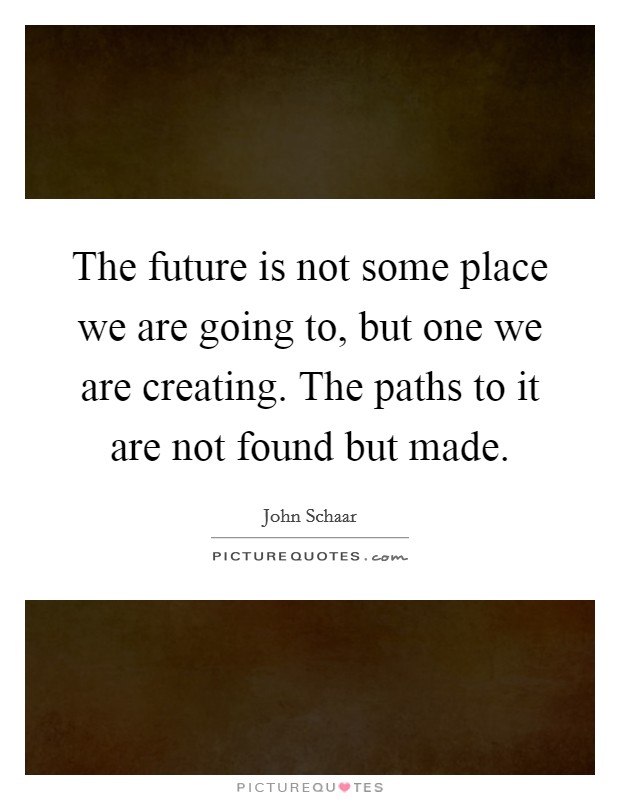 The future is not some place we are going to, but one we are creating. The paths to it are not found but made. Picture Quote #1