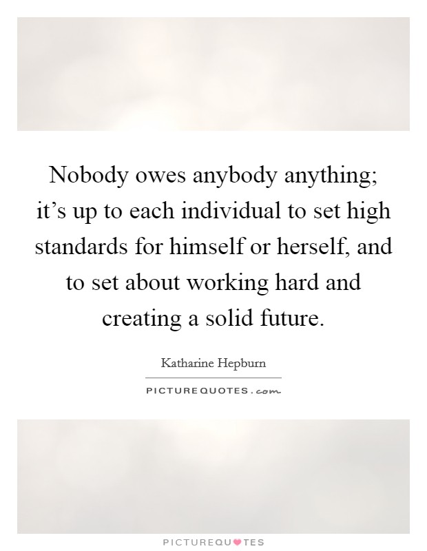 Nobody owes anybody anything; it's up to each individual to set high standards for himself or herself, and to set about working hard and creating a solid future. Picture Quote #1