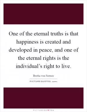 One of the eternal truths is that happiness is created and developed in peace, and one of the eternal rights is the individual’s right to live Picture Quote #1