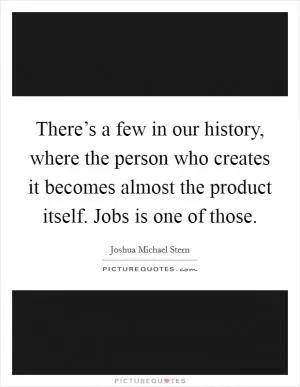 There’s a few in our history, where the person who creates it becomes almost the product itself. Jobs is one of those Picture Quote #1