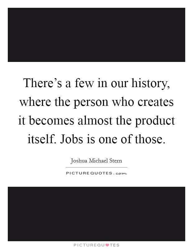 There's a few in our history, where the person who creates it becomes almost the product itself. Jobs is one of those. Picture Quote #1