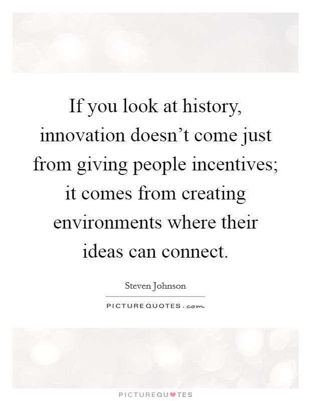If you look at history, innovation doesn't come just from giving people incentives; it comes from creating environments where their ideas can connect. Picture Quote #1