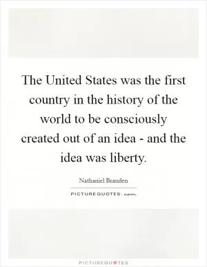 The United States was the first country in the history of the world to be consciously created out of an idea - and the idea was liberty Picture Quote #1