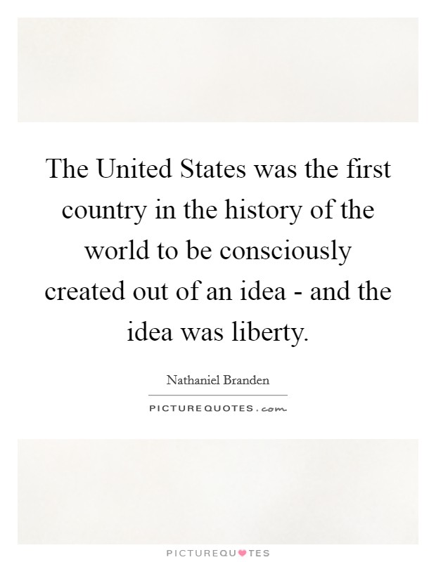 The United States was the first country in the history of the world to be consciously created out of an idea - and the idea was liberty. Picture Quote #1