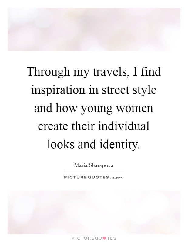 Through my travels, I find inspiration in street style and how young women create their individual looks and identity. Picture Quote #1