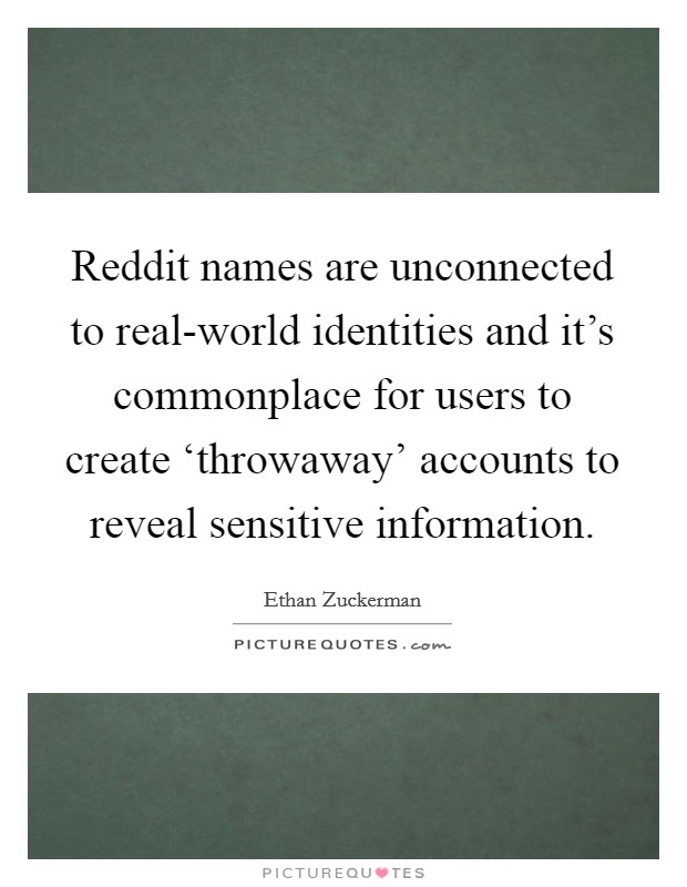 Reddit names are unconnected to real-world identities and it's commonplace for users to create ‘throwaway' accounts to reveal sensitive information. Picture Quote #1