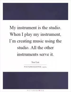 My instrument is the studio. When I play my instrument, I’m creating music using the studio. All the other instruments serve it Picture Quote #1