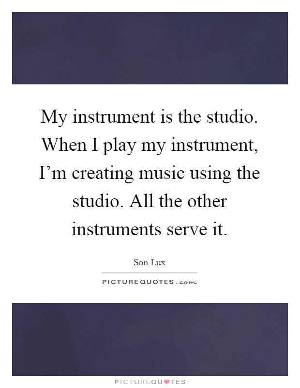 My instrument is the studio. When I play my instrument, I'm creating music using the studio. All the other instruments serve it. Picture Quote #1