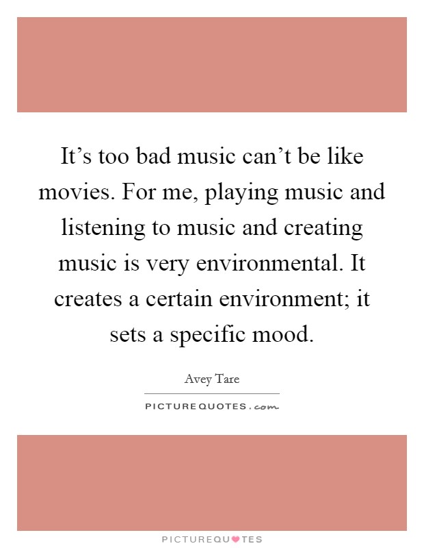 It's too bad music can't be like movies. For me, playing music and listening to music and creating music is very environmental. It creates a certain environment; it sets a specific mood. Picture Quote #1