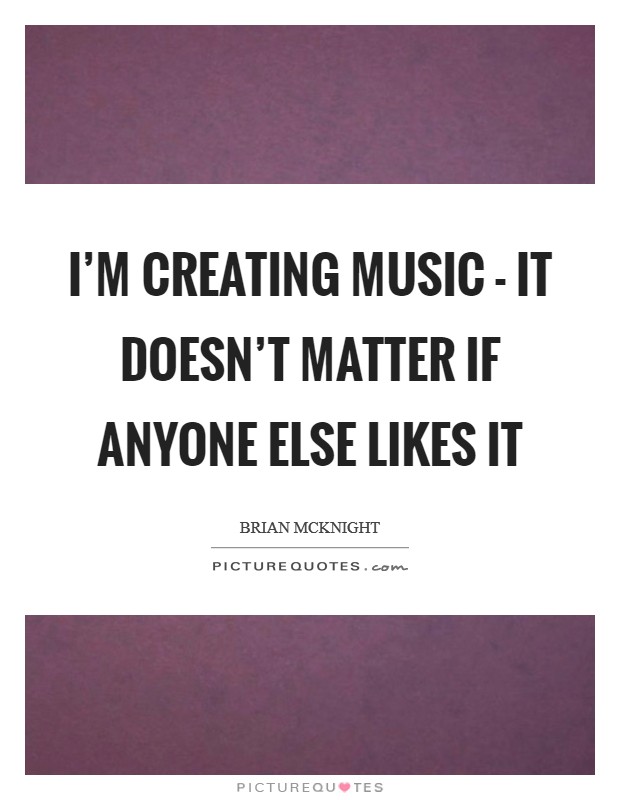 I'm creating music - it doesn't matter if anyone else likes it Picture Quote #1