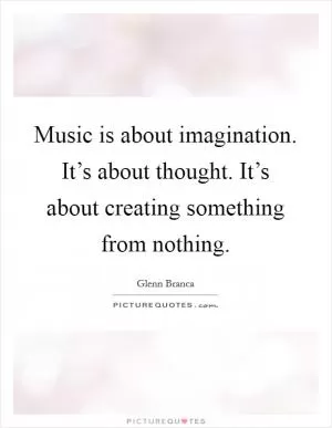 Music is about imagination. It’s about thought. It’s about creating something from nothing Picture Quote #1