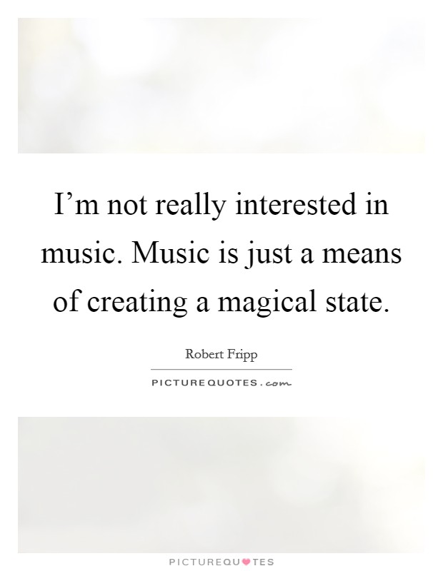 I'm not really interested in music. Music is just a means of creating a magical state. Picture Quote #1
