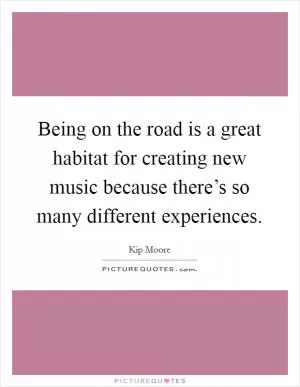 Being on the road is a great habitat for creating new music because there’s so many different experiences Picture Quote #1
