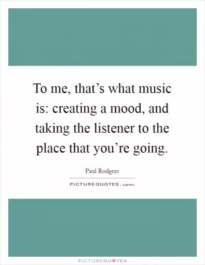 To me, that’s what music is: creating a mood, and taking the listener to the place that you’re going Picture Quote #1
