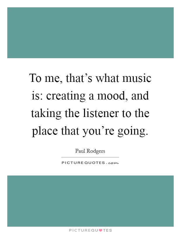 To me, that's what music is: creating a mood, and taking the listener to the place that you're going. Picture Quote #1