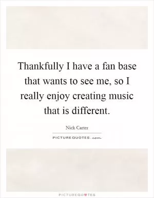 Thankfully I have a fan base that wants to see me, so I really enjoy creating music that is different Picture Quote #1