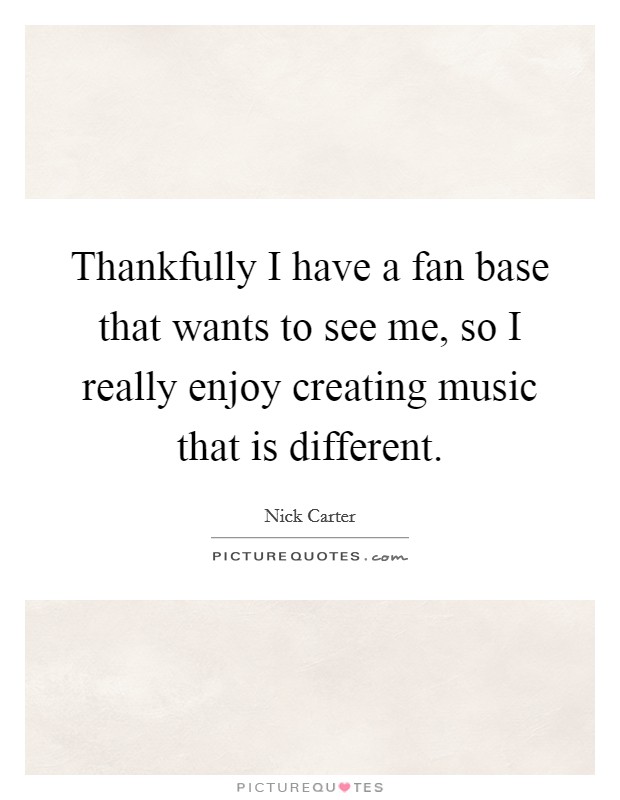 Thankfully I have a fan base that wants to see me, so I really enjoy creating music that is different Picture Quote #1