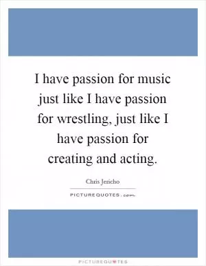 I have passion for music just like I have passion for wrestling, just like I have passion for creating and acting Picture Quote #1