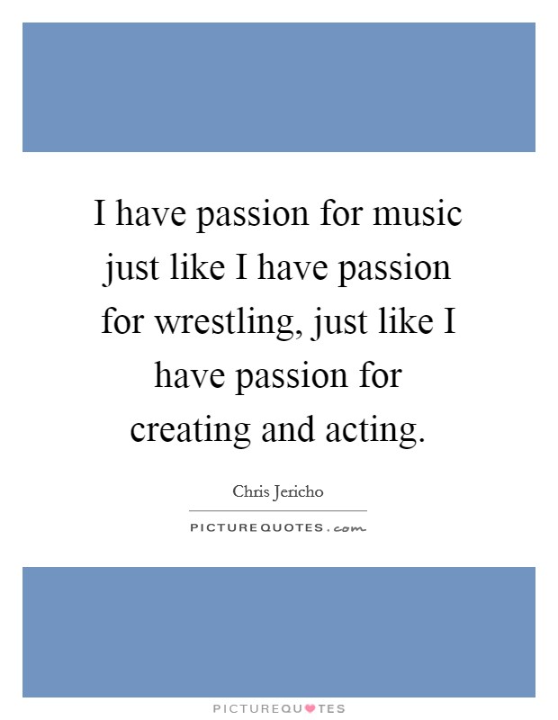 I have passion for music just like I have passion for wrestling, just like I have passion for creating and acting. Picture Quote #1