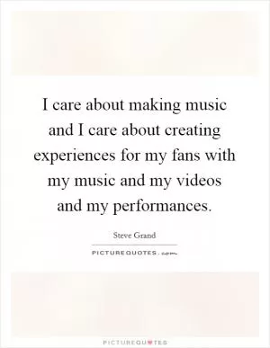 I care about making music and I care about creating experiences for my fans with my music and my videos and my performances Picture Quote #1