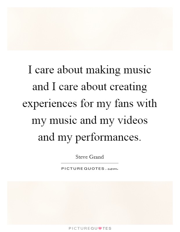 I care about making music and I care about creating experiences for my fans with my music and my videos and my performances. Picture Quote #1