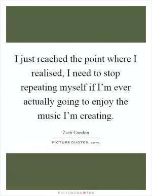 I just reached the point where I realised, I need to stop repeating myself if I’m ever actually going to enjoy the music I’m creating Picture Quote #1
