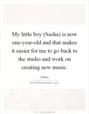 My little boy (Sasha) is now one-year-old and that makes it easier for me to go back to the studio and work on creating new music Picture Quote #1