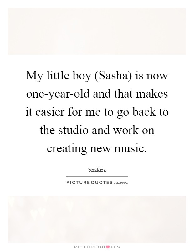 My little boy (Sasha) is now one-year-old and that makes it easier for me to go back to the studio and work on creating new music. Picture Quote #1