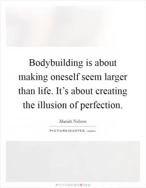 Bodybuilding is about making oneself seem larger than life. It’s about creating the illusion of perfection Picture Quote #1