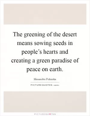 The greening of the desert means sowing seeds in people’s hearts and creating a green paradise of peace on earth Picture Quote #1