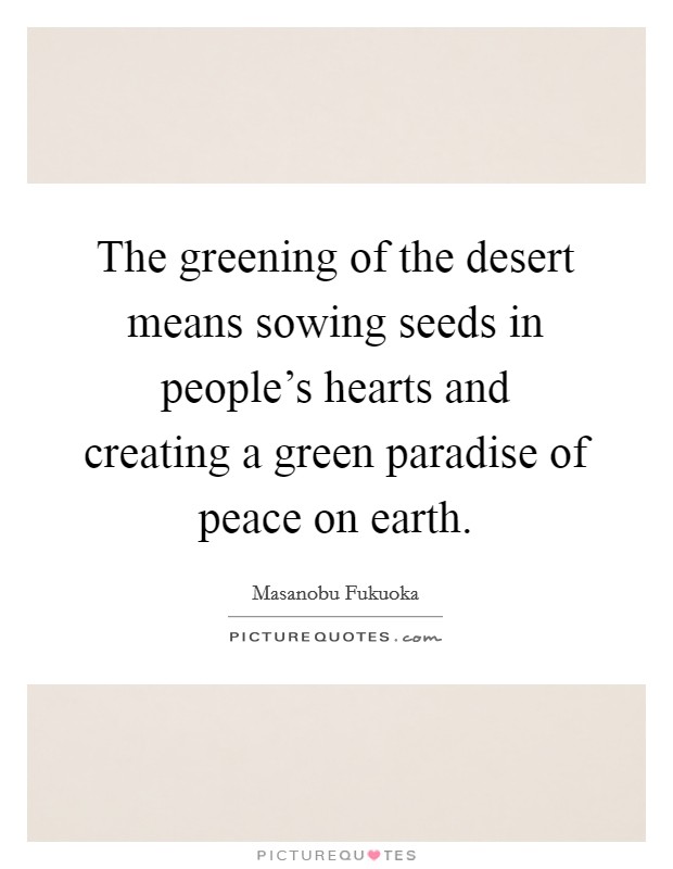The greening of the desert means sowing seeds in people's hearts and creating a green paradise of peace on earth. Picture Quote #1