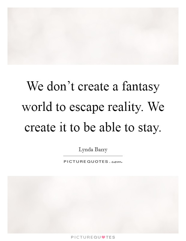 We don't create a fantasy world to escape reality. We create it to be able to stay. Picture Quote #1