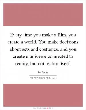 Every time you make a film, you create a world. You make decisions about sets and costumes, and you create a universe connected to reality, but not reality itself Picture Quote #1