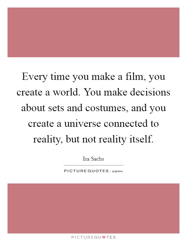 Every time you make a film, you create a world. You make decisions about sets and costumes, and you create a universe connected to reality, but not reality itself. Picture Quote #1