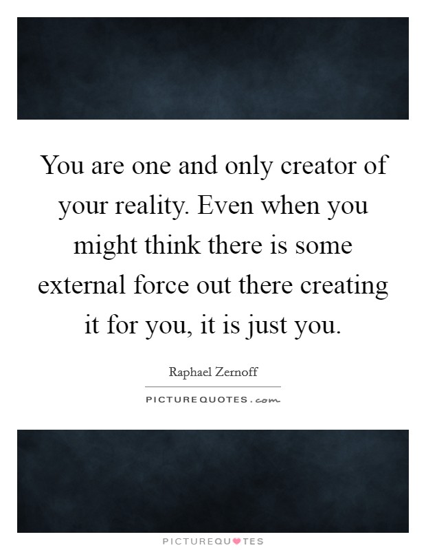 You are one and only creator of your reality. Even when you might think there is some external force out there creating it for you, it is just you. Picture Quote #1