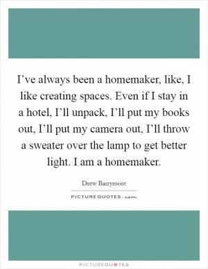 I’ve always been a homemaker, like, I like creating spaces. Even if I stay in a hotel, I’ll unpack, I’ll put my books out, I’ll put my camera out, I’ll throw a sweater over the lamp to get better light. I am a homemaker Picture Quote #1