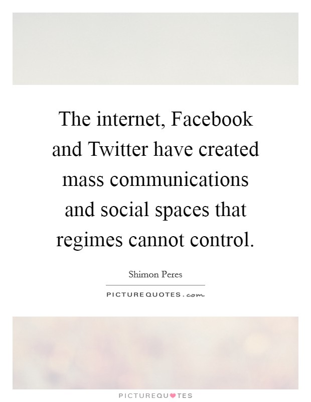 The internet, Facebook and Twitter have created mass communications and social spaces that regimes cannot control. Picture Quote #1
