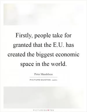 Firstly, people take for granted that the E.U. has created the biggest economic space in the world Picture Quote #1