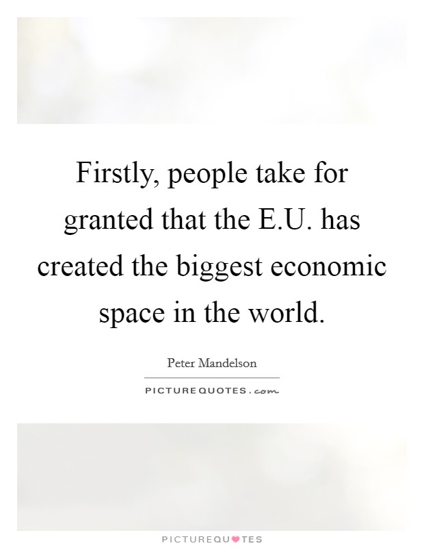 Firstly, people take for granted that the E.U. has created the biggest economic space in the world. Picture Quote #1
