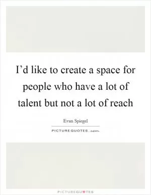 I’d like to create a space for people who have a lot of talent but not a lot of reach Picture Quote #1