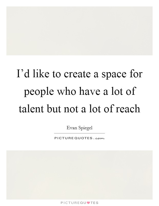 I'd like to create a space for people who have a lot of talent but not a lot of reach Picture Quote #1