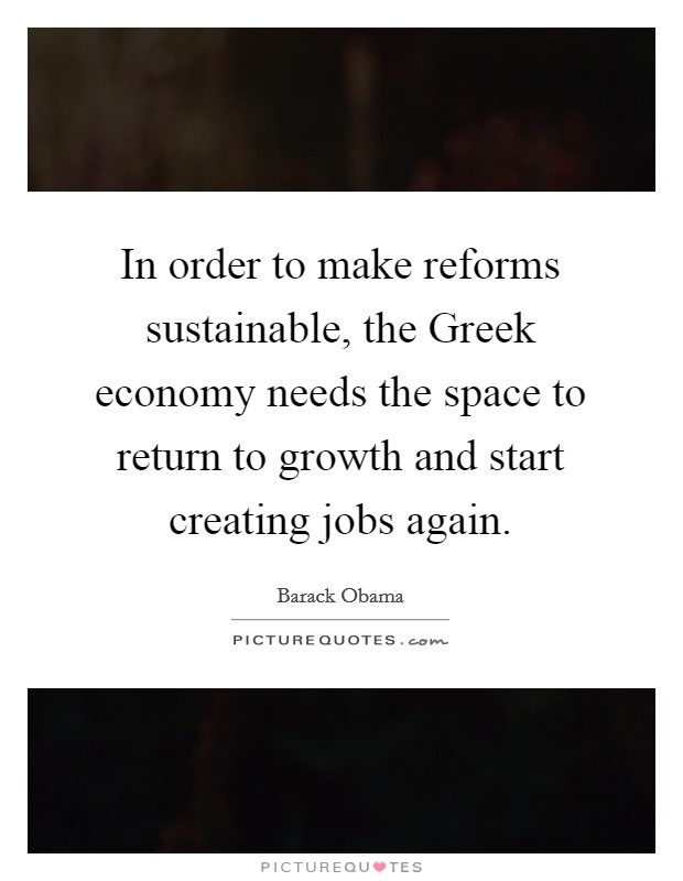 In order to make reforms sustainable, the Greek economy needs the space to return to growth and start creating jobs again. Picture Quote #1