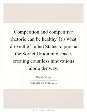 Competition and competitive rhetoric can be healthy. It’s what drove the United States to pursue the Soviet Union into space, creating countless innovations along the way Picture Quote #1