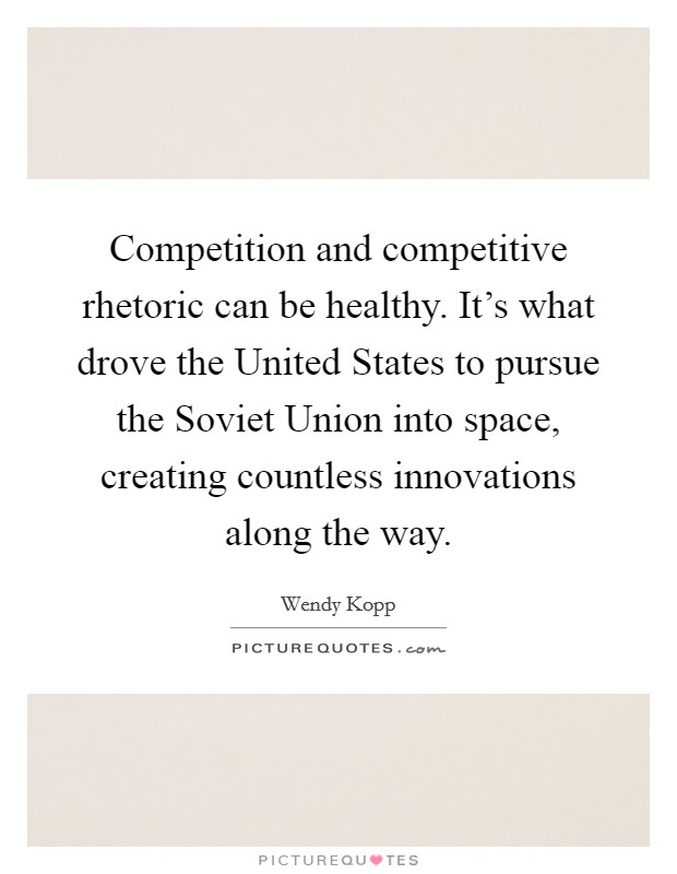 Competition and competitive rhetoric can be healthy. It's what drove the United States to pursue the Soviet Union into space, creating countless innovations along the way. Picture Quote #1