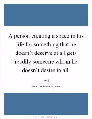 A person creating a space in his life for something that he doesn’t deserve at all gets readily someone whom he doesn’t desire in all Picture Quote #1